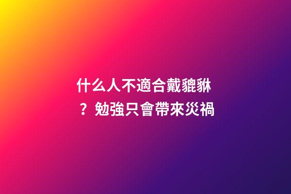 什么人不適合戴貔貅？勉強只會帶來災禍